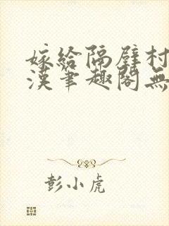 嫁给隔壁村的糙汉笔趣阁无弹窗