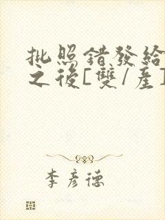 批照错发给情敌之后[双/产]