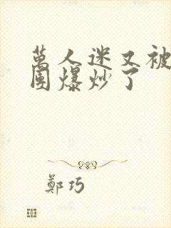 万人迷又被主角团爆炒了