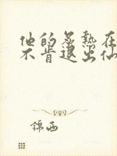 他的炙热在我那不肯退出仙侠