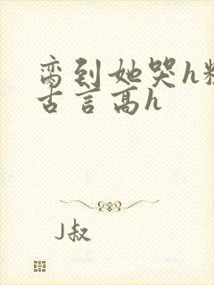 脔到她哭h粗话古言高h