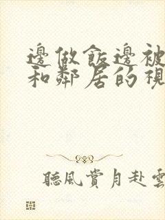 边做饭边被躁我和邻居的视频