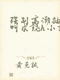 强制高潮抽搐哭叫求饶h小说