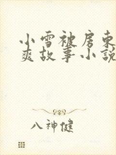 小雪被房东的好爽故事小说