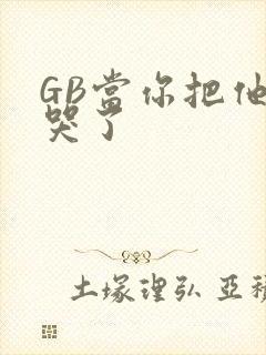 GB当你把他抄哭了