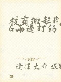 校霸掀起我光PG两边打的