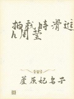 拍戏时滑进去了h周莹