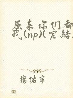 原来你们都想上我(np)(完结)