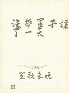 没带罩子让他C了一天