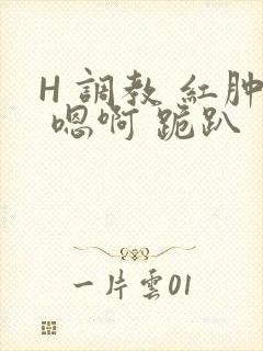 H 调教 红肿 嗯啊 跪趴