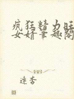 疯狂精力旺盛的女婿笔趣阁小说