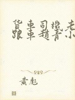 货车司机老周和跟车赵青小明