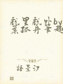 戏里戏外by一叶孤舟笔趣阁