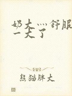 奶大灬舒服灬太一大了