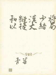 和糙汉少将闪婚以后大结局