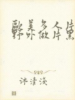 欧美多人片高潮野外做片黑人