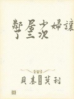 邻居少妇让我爽了三次