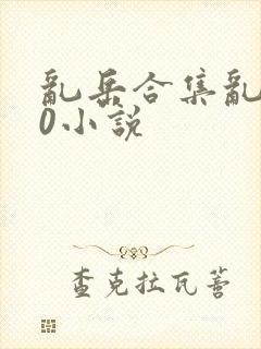 乱岳合集乱500小说