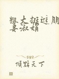 粗大挺进朋友人妻淑娟