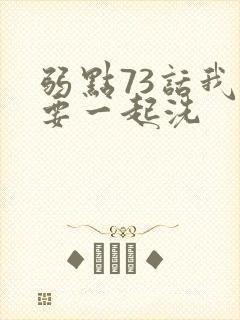 弱点73话我也要一起洗