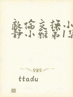 敌伦交换小敏小静小雅第1集