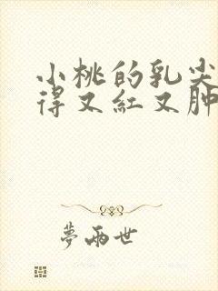 小桃的乳尖被吸得又红又肿