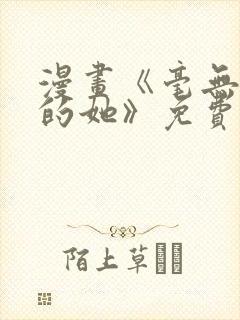 漫画《毫无保留的她》免费阅读