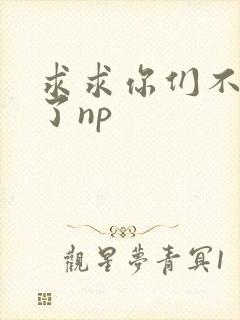 求求你们不要做了np