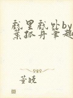 戏里戏外by一叶孤舟笔趣阁