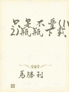 只是不爱(1V2)瓶瓶下载