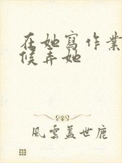 在她写作业的时候弄她