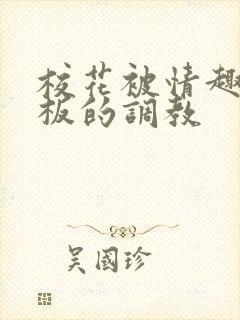 校花被情趣店老板的调教