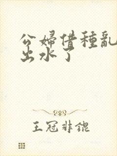 公妇借种乱h日出水了