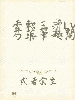 香软玉滑LVL芍药笔趣阁