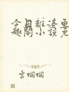 今日离港鱼宰笔趣阁小说免费阅读