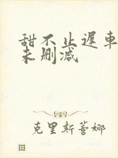 甜不止迟车浴室未删减