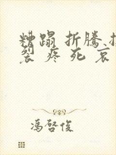 糟蹋 折腾 撕裂 疼 死 哀求