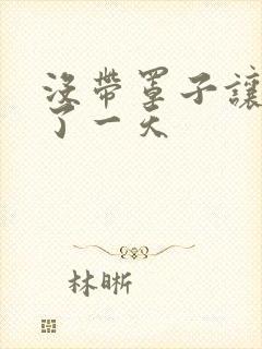 没带罩子让他C了一天