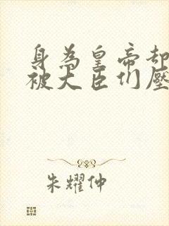 身为皇帝却每天被大臣们压