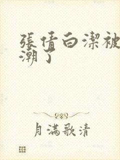 张倩白洁被弄高潮了