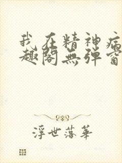 我在精神病院笔趣阁无弹窗