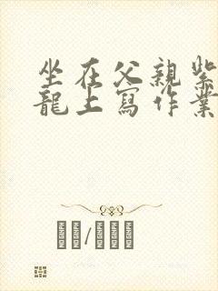 坐在父亲紫色大龙上写作业