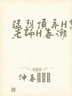 猛烈顶弄H禁欲老师H春潮