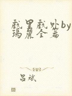 戏里戏外by苏玛丽全篇