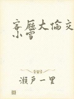 客厅大伦交侩h小雪