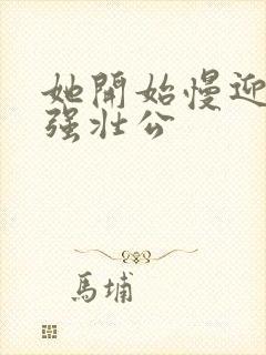 她开始慢迎迎合强壮公