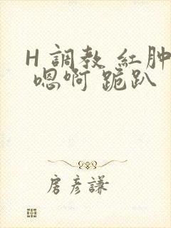 H 调教 红肿 嗯啊 跪趴