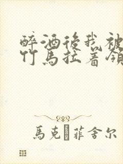 醉酒后我被青梅竹马拉着领证了