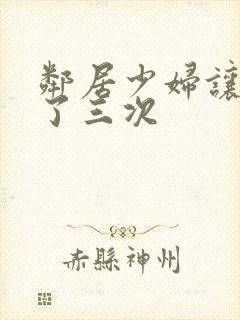 邻居少妇让我爽了三次