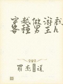 穿越做游戏要和各种男主h